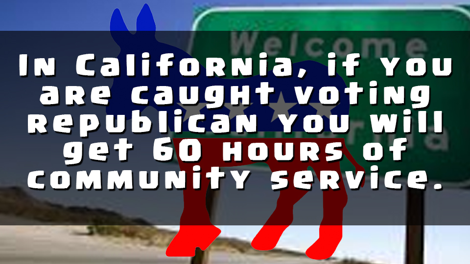 In California, if you are caught voting republican you will get 60 hours of community service.